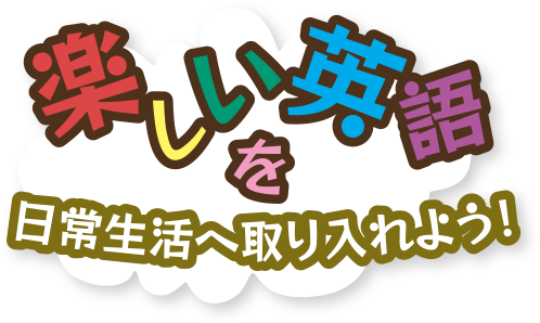 楽しい英語を日常生活へ取り入れよう！